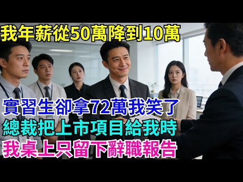 我年薪從50萬降到10萬，實習生卻拿72萬我笑了，總裁把上市項目給我時，我桌上只留下辭職報告#故事分享 #故事頻道#故事 #情感故事 #一口气看完 #睡前故事#情感#奇葩 #故事 #奇聞
