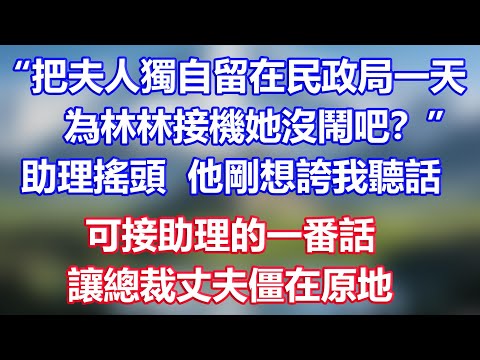 “把夫人獨自留在民政局一天，為林林接機，她沒鬧吧？”助理搖頭 ，他剛想誇我聽話，可接助理的一番話，讓總裁丈夫僵在原地