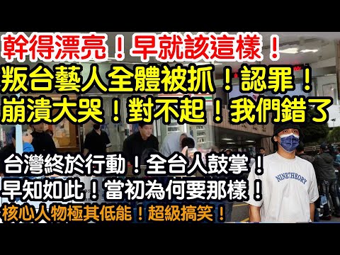 幹得漂亮！早就該這樣！叛台藝人全體被抓！認罪！崩潰大哭！對不起！我們錯了！台灣終於行動！全台人鼓掌！早知如此！當初何必要那樣！核心人物極其低能！超級搞笑！現在才來下跪求台灣人原諒！