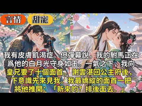 完結沙雕甜寵文：我有皮膚飢渴症。但彈幕說，我的駙馬正在爲他的白月光守身如玉。一氣之下，我向皇兄要了十個面首。 謝雲湛回公主府後，下意識先來見我。我最嬌縱的面首一把將他推開：「新來的？排後面去。」