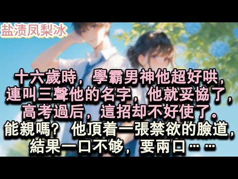 【甜寵完結】十六歲時，學霸男神他超好哄，連叫三聲他的名字，他就妥協了，高考過後，這招卻不好使了。「能親嗎？」他頂著一張禁欲的臉道，結果一口不夠，要兩口……#言情 #小說 #愛情