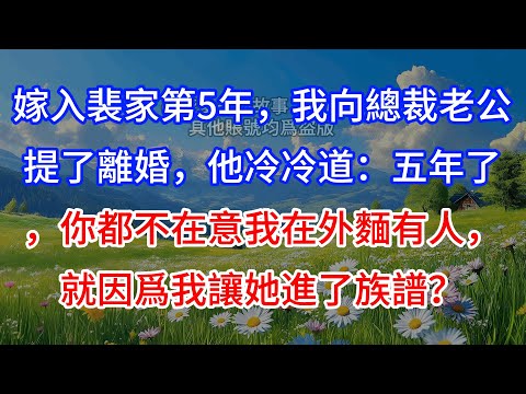 【完結】嫁入裴家第5年，我向總裁老公提了離婚，他冷冷道：五年了，你都不在意我在外麵有人，就因爲我讓她進了族譜？