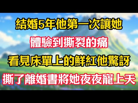 結婚5年他第一次讓她體驗到撕裂的痛，看見床單上的鮮紅他驚訝，撕了離婚書將她夜夜寵上天！