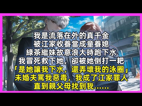我是流落在外的真千金，被江家收養當成童養媳，綠茶繼妹故意浪大時跑下水，我冒死救下她，卻被她倒打一耙「是她讓我下水，還弄壞我的泳圈」未婚夫罵我惡毒，我成了江家罪人，直到親父母找到我……
