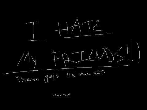 I HATE MY FRIENDS!