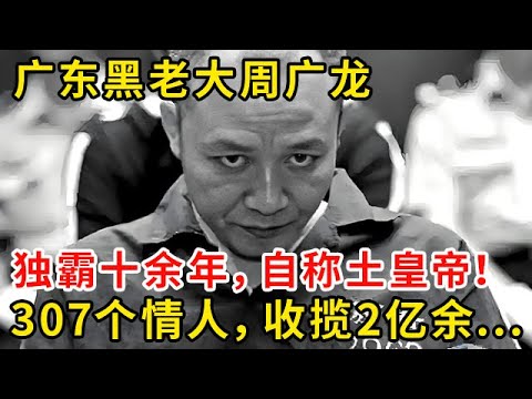 广东黑老大周广龙，独霸广州十余年，自称土皇帝！307个情人，收揽2亿余...#警视