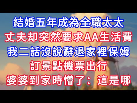 結婚五年成為全職太太，丈夫突然要求AA生活費，我二話沒說辭退家裡保姆，訂景點機票出行，婆婆到家時懵了：這是哪！#為人處世#生活經驗#情感故事#故事#小說#戀愛#情感#婚姻