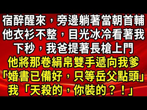 宿醉後醒來，旁邊躺著當朝首輔。他衣衫不整，目光冰冷得看著我。下秒，我爸提著長槍上門。他將那卷絹帛雙手遞向我爹。「婚書已備好，只等岳父點頭」我「天殺的，你裝的？！」#生活經驗#情感故事#養老#睡前故事