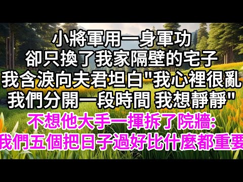 小將軍九死一生戰勝歸來，卻只用軍功換了我家隔壁的宅子，我含淚向夫君坦白"我心裡很亂，我們分開一段時間，我想靜靜"，不想夫君大手一揮拆了院牆，"我們五個把日子過好，比什麼都重要" 【美好人生】
