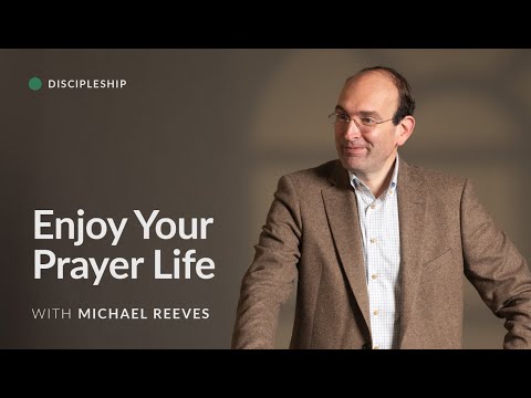 Our Problem with Prayer (Enjoy Your Prayer Life) – Michael Reeves