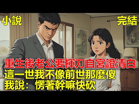前世，老公出軌被發現後，要揮刀自宮以證清白，結果我相信了他，最終人財兩空，重生後，老公揮刀自宮，我說：快砍！