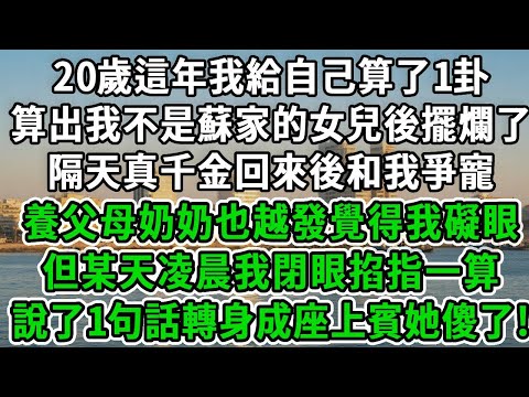 20歲這年我給自己算了1卦，算出我不是蘇家的女兒後擺爛了，隔天真千金回來後和我爭寵，養父母奶奶也越發覺得我礙眼，但某天凌晨我閉眼掐指一算，說了1句話轉身成座上賓她傻了！#風起雲湧 #爽文