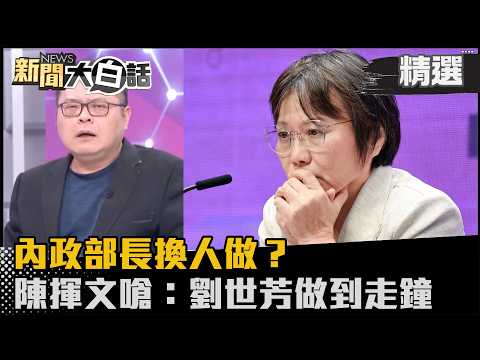 【#精選】內政部長換人做？傳賴清德要踢走劉世芳 陳揮文嗆：劉世芳做到走鐘 【#新聞大白話】#熱搜大來賓#陳揮文#劉世芳#賴清德#內政部長
