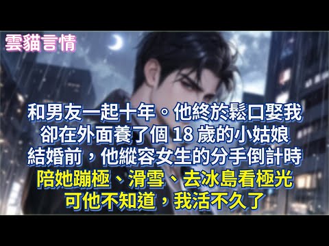 和男友一起十年。他終於鬆口娶我，卻在外面養了個 18 歲的小姑娘，結婚前，他縱容女生的分手倒計時，陪她蹦極、滑雪、去冰島看極光，可他不知道，我活不久了