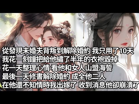 【一口氣看完】從發現未婚夫背叛到解除婚約我只用了10天，我花一刻鐘把給他繡了半年的衣袍毀掉，花一天整理心情看他和女人山盟海誓，最後一天修書解除婚約 成全他二人，在他還不知情時我出嫁了收到消息他卻崩潰了