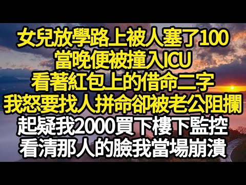 女兒放學路上被人塞了100，當晚便被撞入ICU，看著紅包上的借命二字，我怒要找人拼命卻被老公阻攔，起疑我2000買下樓下監控，看清那人的臉我當場崩潰#故事#悬疑#人性#刑事#人生故事#生活哲學