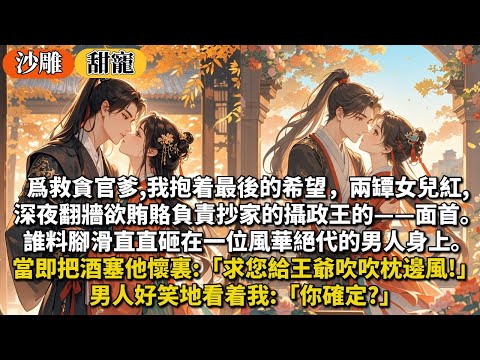 完結甜寵文：爲救貪官爹,我抱着最後的希望，兩罈女兒紅,深夜翻牆欲賄賂負責抄家的攝政王的，面首。誰料腳滑直直砸在一位風華絕代的男人身上。當即把酒塞他懷裏:求您給王爺吹吹枕邊風!男人好笑地看着我:你確定?