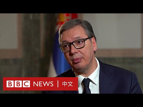 西方和中俄可以兼得嗎?專訪塞爾維亞總統武契奇- BBC News 中文