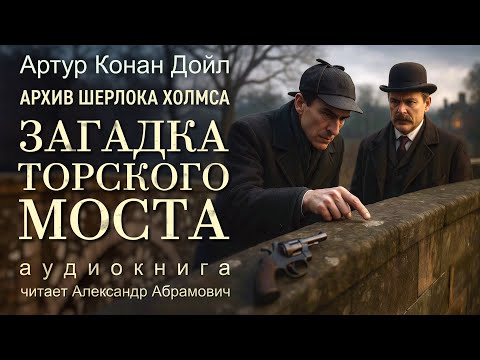 Шерлок Холмс раскрывает новую тайну! Загадка торского моста. Артур Конан Дойл.