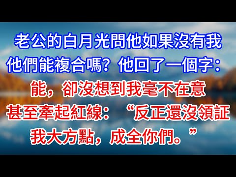 【完結】老公的白月光問他如果沒有我，他們能複合嗎？他回了一個字：能，卻沒想到我毫不在意，甚至牽起紅線：“反正還沒領証，我大方點，成全你們。”#為人處世 #生活經驗 #情感故事 #故事 #小說 #戀愛