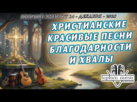 toptom music: ХРИСТИАНСКИЕ КРАСИВЫЕ ПЕСНИ БЛАГОДАРНОСТИ И ХВАЛЫ - LIVE 14 Декабря 2025 (без повтора)