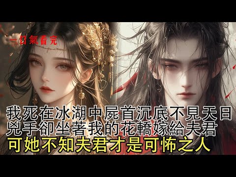 【一口氣看完】我死在滿是雪花的冰湖中，遊魂飄蕩空中卻見夫君八抬大轎迎娶新婦，年少時對我的諾言全給了新婦，我目眥欲裂恨不能將他二人撕碎。可後來卻有人將仇人屍骨，撒在我墓前賠罪…