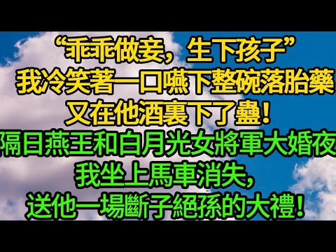 “乖乖做妾，生下孩子”我冷笑著一口嚥下整萬落胎藥，又在他酒裏下了蠱！隔日燕王和白月光女將軍大婚夜，我坐上馬車消失，送他一場斷子絕孫的大禮！