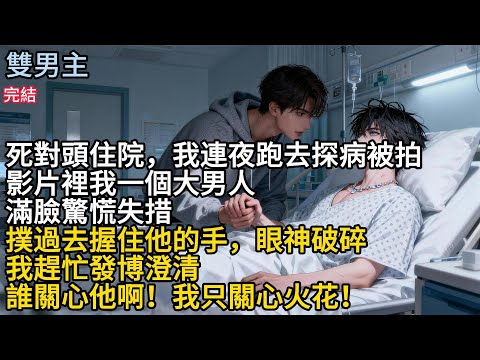 【一口氣看完】#BL死對頭住院，我連夜跑去探病被拍,影片裡我一大男人滿臉驚慌失措撲，過去握住他的手，眼神破碎我趕忙發博澄清，誰關心他啊!我只關心火花!#小说