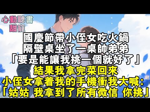 國慶日帶小侄女吃火鍋，隔壁桌坐了一桌帥弟弟。「要是能讓我挑一個就好了。」結果我拿完菜回來。小侄女拿著我的手機沖我大喊：「姑姑！我拿到了所有微信，你挑！」#小說 #有聲書 #甜寵 #小說推文