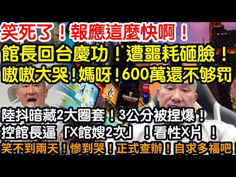 笑死了！報應這麼快啊！館長回台慶功！遭噩耗砸脸！嗷嗷大哭！媽呀！600萬還不夠罰！陸抖暗藏2大圈套！3公分被捏爆！控館長逼「X館嫂2次」！看性X片 ！笑不到兩天！慘到哭！正式查辦！自求多福吧！
