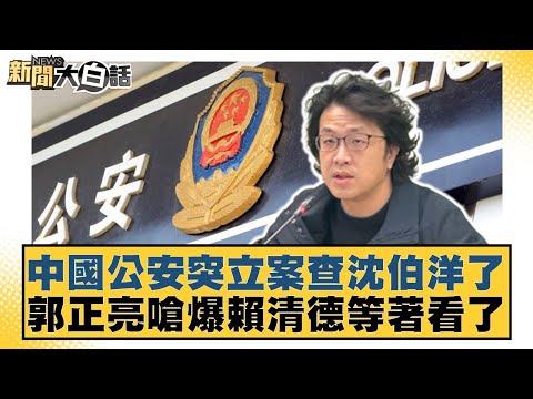 中國公安突立案查沈伯洋了 郭正亮嗆爆賴清德等著看了【#新聞大白話】20251028-7｜#謝寒冰 #謝龍介 #何景榮