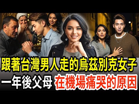 短短五天就答應結婚的烏茲別克少女,父母看完台灣後,在婚禮前夜對女婿下跪的原因