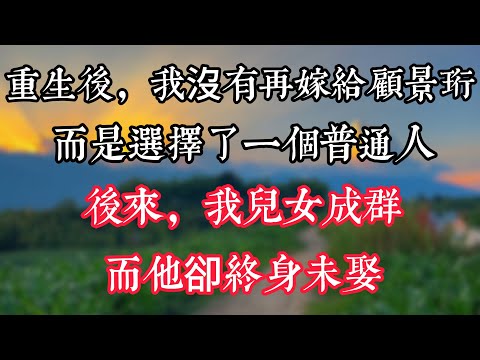 重生後，我沒有再嫁給顧景珩，而是選擇了一個普通人，後來，我兒女成群，而他卻終身未娶...