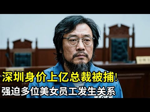 深圳身价上亿总裁被捕!和无数美女下属强行发生关系,被女大学生起诉强J,法庭上大喊不服!
