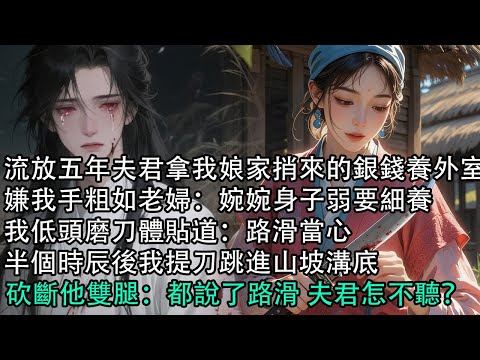 【一口氣看完】流放五年夫君拿我娘家捎來的銀錢養外室，嫌我手粗如老婦：婉婉身子弱要細養，我低頭磨刀體貼道：路滑當心，半個時辰後我提刀跳進山坡溝底，砍斷他雙腿：都說了路滑 夫君怎不聽？