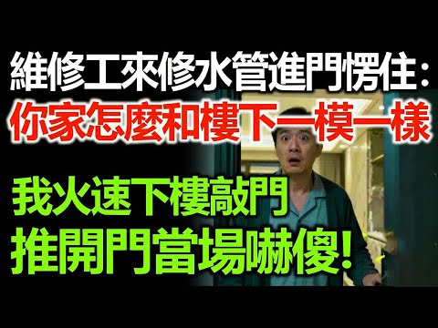 維修工來修水管時，進我家門愣住：你家怎麼和樓下一模一樣？我火速下樓敲門，推開門當場傻眼了！