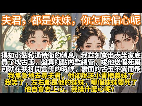 完結爽文：夫君，都是妹妹，你怎麼偏心呢？得知小姑私通侍衛的消息。我立刻拿出大半家底，買了塊古玉，盤算著打點內監總管，求他將假死藥送入宮。可就在我打開盒子的時候，裏面的古玉不翼而飛。