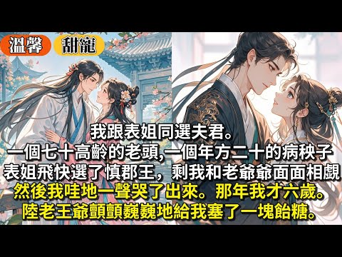 完結甜寵文：我跟表姐同選夫君。一個七十高齡的老頭,一個年方二十的病秧子。 表姐飛快選了年輕慎郡王。剩我和陸老王爺面面相覷。然後我哇地一聲哭了出來。陸老王爺顫顫巍巍地給我塞了一塊飴糖。那年我才六歲。