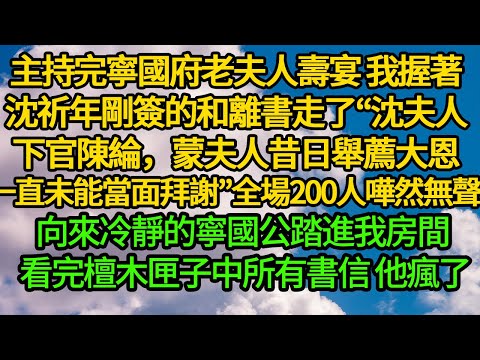 主持完寧國府老夫人壽宴 我握著沈祈年剛簽的和離書走了“沈夫人，下官陳綸，蒙夫人昔日舉薦大恩，一直未能當面拜謝”全場200人嘩然無聲 向來冷靜的寧國公踏進我房間 看完檀木匣子中所有書信 他瘋了