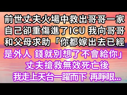 前世丈夫從火場中救出哥哥一家，自己卻重傷進了ICU，我向哥哥和父母求助，「你都嫁出去已經是外人了，錢就別想了不會給你的」丈夫搶救無效，我走上天台一躍而下，再睜眼...#重生 #復仇 #大女主 #爽文