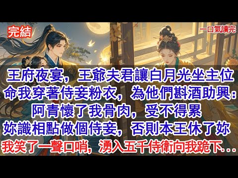 王府夜宴，王爺夫君讓白月光坐主位，命我穿著侍妾粉衣，為他們斟酒助興：阿青懷了我骨肉，受不得累，妳識相點做個侍妾，否則本王休了妳。我笑了一聲口哨，瞬間湧入五千侍衛，直接向我跪下...#小說 #古風
