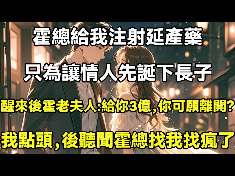 老公給我注射延產藥，只為讓情人先誕下長子，醒來後霍老夫人問道:給你3億，你可願離開?我點頭，後聽聞霍總找我找瘋了