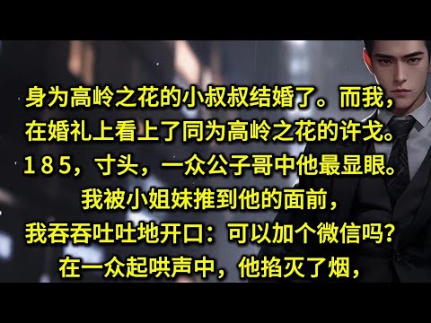 身为高岭之花的小叔叔结婚了。而我，在婚礼上看上了同为高岭之花的许戈。1 8 5，寸头，一众公子哥中他最显眼。我被小姐妹推到他的面前，我吞吞吐吐地开口：「可以加个微信吗？」在一众起哄声中，他掐灭了烟，