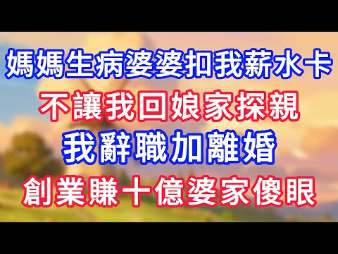 媽媽生病婆婆扣我薪水卡，不讓我回娘家探親，我辭職加離婚，創業賺十億婆家傻眼！#為人處世#生活經驗#情感故事#故事#小說#戀愛#情感#婚姻