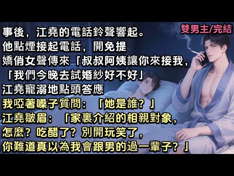事後，江堯電話響起。他點煙接起電話。嬌俏女聲傳來：「我們今晚去試婚紗好不好。」江堯寵溺地點頭答應，我啞著嗓子問：「她是誰？」「家裏介紹的相親對象，怎麼？吃醋？別開玩笑了，你真以為我會跟男的過一輩子？」