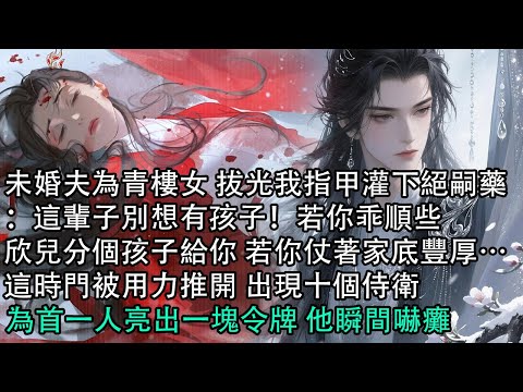 【一口氣看完】未婚夫為青樓女 拔光我指甲灌下絕嗣藥：這輩子別想有孩子！若你乖順些，欣兒分個孩子給你 若你仗著家底豐厚…這時門被用力推開 出現十個侍衛，為首一人亮出一塊令牌 他瞬間嚇癱