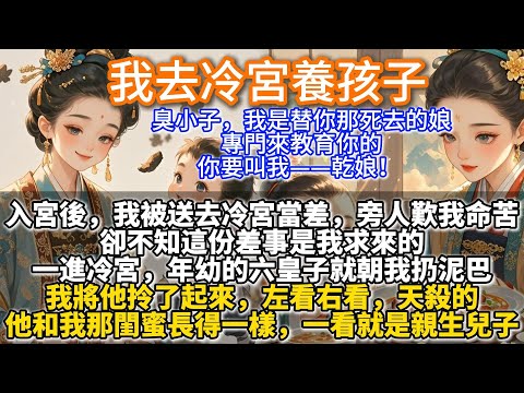 完結溫馨文：我去冷宮養孩子。入宮後，我被送去冷宮當差。旁人歎我命苦，卻不知這份差事是我求來的。一進冷宮，年幼的六皇子就朝我扔泥巴。我將他拎了起來左看右看。天殺的，他和我那閨蜜長得一樣，就是她的親兒子！