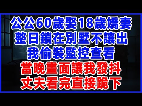 公公60歲娶18歲嬌妻，整日鎖在別墅不讓出，我偷裝監控查看，當晚畫面讓我發抖，丈夫看完直接跪下。#樂齡講堂 #為人處世 #生活經驗 #情感故事 #婆家的故事