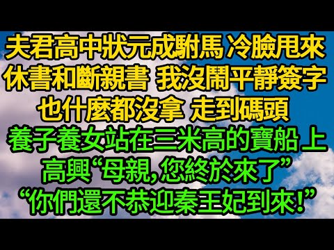 夫君高中狀元成駙馬 冷臉甩來休書和斷親書，我沒鬧 什麼都沒拿走到碼頭。養子養女站在三米高的寶船“母親，您終於來了”“還不恭迎秦王妃到來”