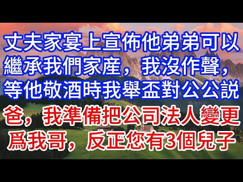 丈夫家宴上宣佈他弟弟可以繼承我們家産，我沒作聲，等他敬酒時我舉盃對公公説：爸，我準備把公司法人變更爲我哥，反正您有3個兒子。